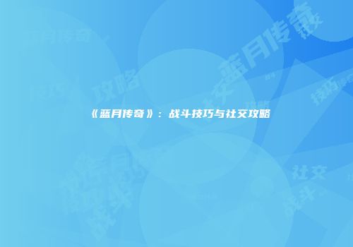 《蓝月传奇》：战斗技巧与社交攻略