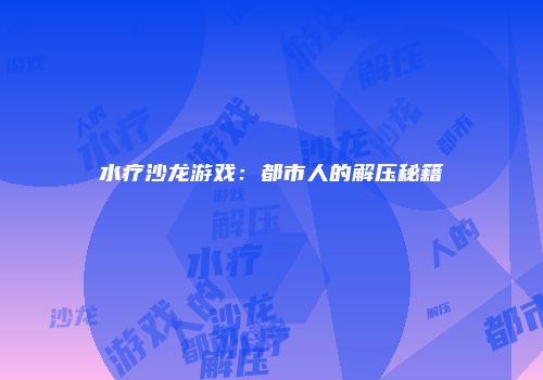 水疗沙龙游戏：都市人的解压秘籍