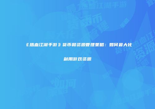 《热血江湖手游》货币和资源管理策略：如何最大化利用游戏资源