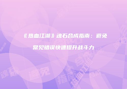 《热血江湖》魂石合成指南：避免常见错误快速提升战斗力