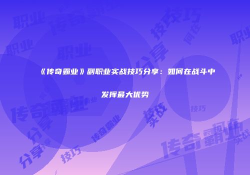 《传奇霸业》副职业实战技巧分享：如何在战斗中发挥最大优势