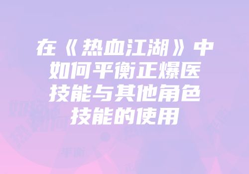 在《热血江湖》中如何平衡正爆医技能与其他角色技能的使用