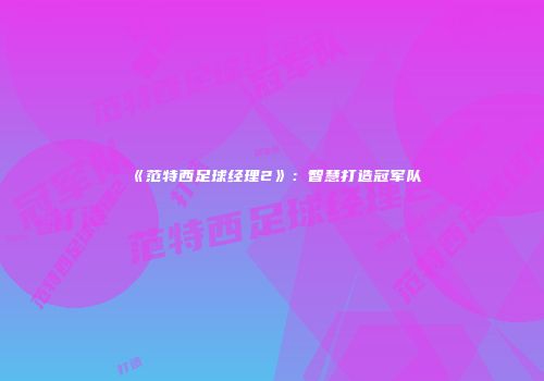 《范特西足球经理2》：智慧打造冠军队