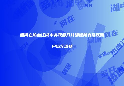 如何在热血江湖中实现多开并确保所有游戏账户运行流畅