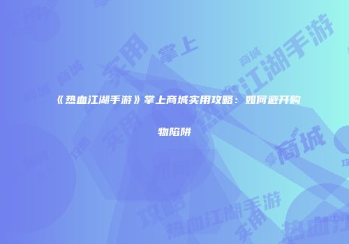 《热血江湖手游》掌上商城实用攻略：如何避开购物陷阱