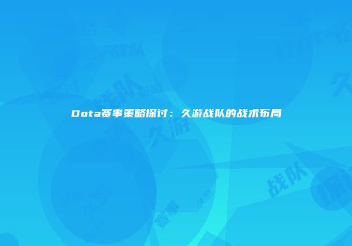 Dota赛事策略探讨：久游战队的战术布局