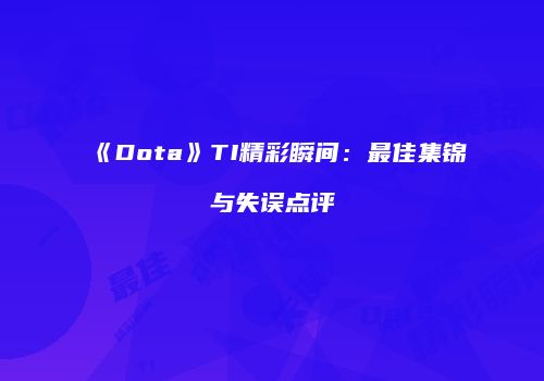 《Dota》TI精彩瞬间：最佳集锦与失误点评