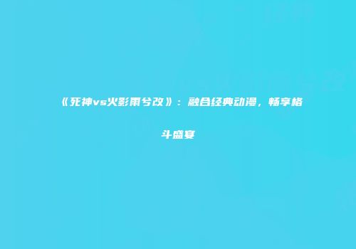 《死神vs火影雨兮改》：融合经典动漫，畅享格斗盛宴