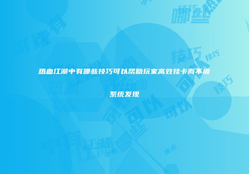 热血江湖中有哪些技巧可以帮助玩家高效挂卡而不被系统发现