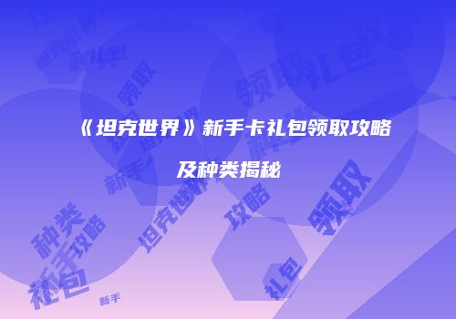 《坦克世界》新手卡礼包领取攻略及种类揭秘