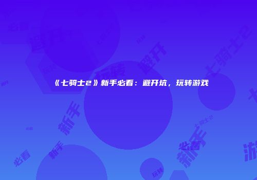 《七骑士2》新手必看：避开坑，玩转游戏