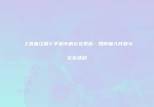 《热血江湖》手游中的公会系统：如何加入并参与公会活动