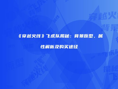 《穿越火线》飞虎队揭秘：背景原型、属性解析及购买途径