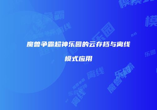魔兽争霸超神乐园的云存档与离线模式应用