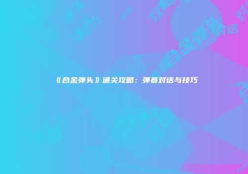 《合金弹头》通关攻略：弹幕对话与技巧
