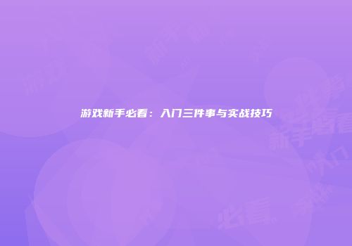 游戏新手必看：入门三件事与实战技巧