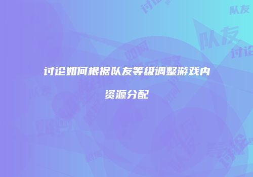 讨论如何根据队友等级调整游戏内资源分配