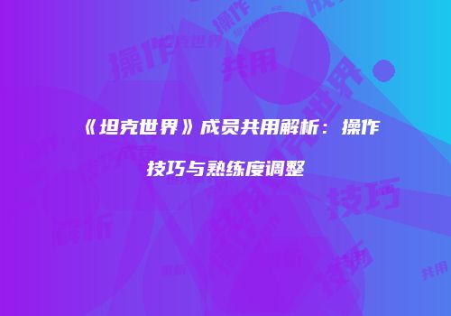 《坦克世界》成员共用解析：操作技巧与熟练度调整