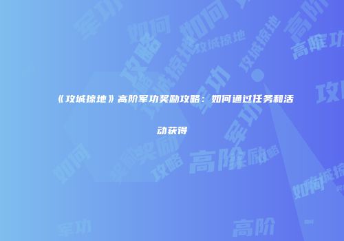《攻城掠地》高阶军功奖励攻略：如何通过任务和活动获得