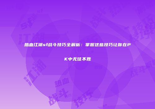 热血江湖sf战斗技巧全解析：掌握这些技巧让你在PK中无往不胜