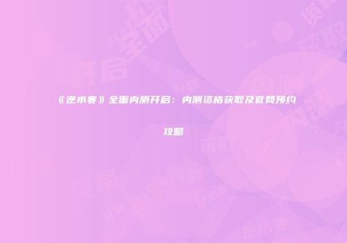 《逆水寒》全面内测开启：内测资格获取及官网预约攻略