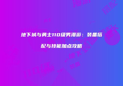 地下城与勇士110级男漫游：装备搭配与技能加点攻略