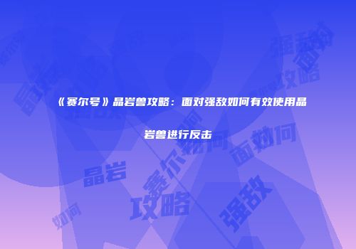 《赛尔号》晶岩兽攻略：面对强敌如何有效使用晶岩兽进行反击