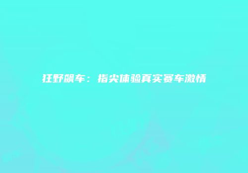 狂野飙车：指尖体验真实赛车激情