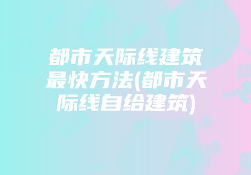 都市天际线建筑最快方法(都市天际线自给建筑)