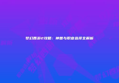 梦幻西游2攻略：神兽与职业选择全解析
