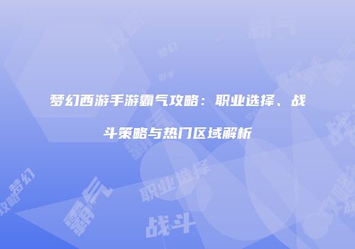 梦幻西游手游霸气攻略：职业选择、战斗策略与热门区域解析