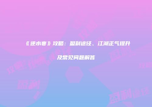 《逆水寒》攻略：盈利途径、江湖正气提升及常见问题解答