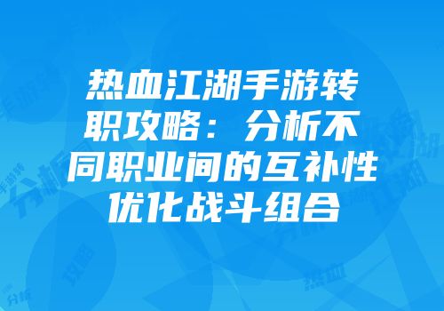 热血江湖手游转职攻略：分析不同职业间的互补性优化战斗组合