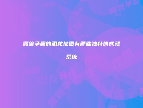 魔兽争霸的恐龙地图有哪些独特的成就系统