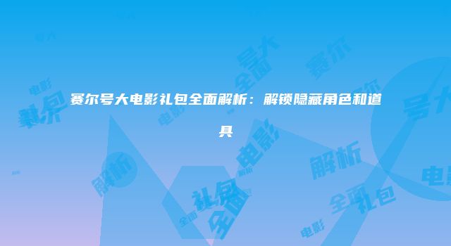 赛尔号大电影礼包全面解析：解锁隐藏角色和道具