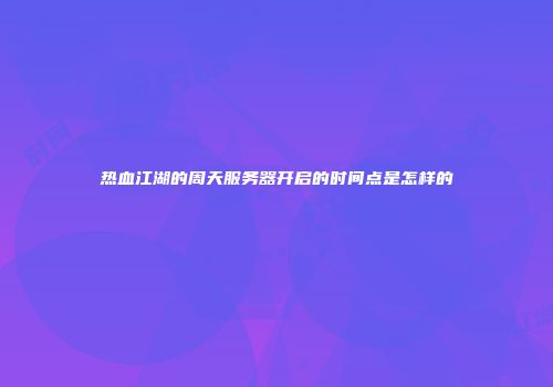 热血江湖的周天服务器开启的时间点是怎样的