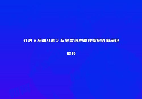 针对《热血江湖》玩家雪狼的属性如何影响角色成长