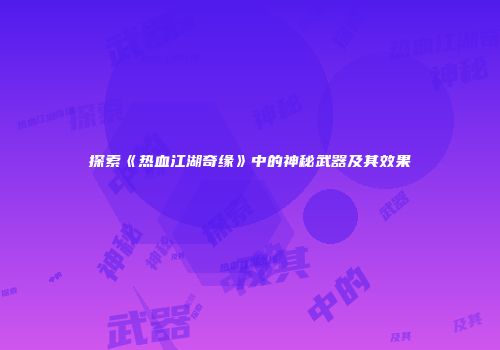 探索《热血江湖奇缘》中的神秘武器及其效果