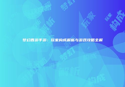 梦幻西游手游：玩家构成解析与游戏攻略全解