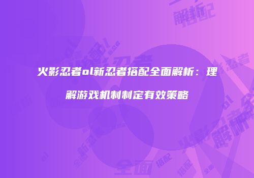 火影忍者ol新忍者搭配全面解析：理解游戏机制制定有效策略