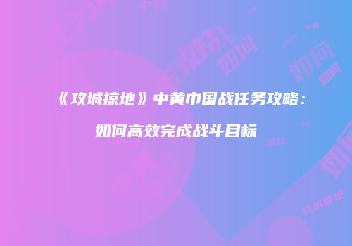 《攻城掠地》中黄巾国战任务攻略:如何高效完成战斗目标