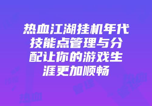 热血江湖挂机年代技能点管理与分配让你的游戏生涯更加顺畅