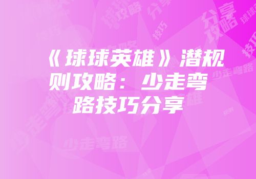 《球球英雄》潜规则攻略：少走弯路技巧分享