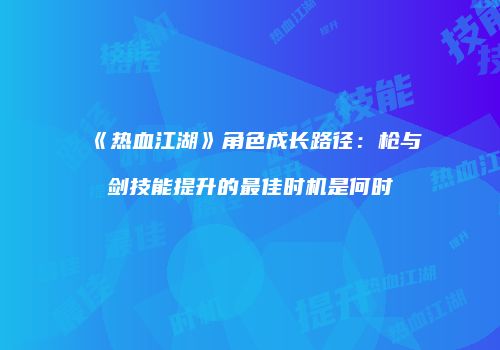 《热血江湖》角色成长路径：枪与剑技能提升的最佳时机是何时