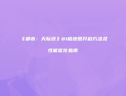 《都市：天际线》81格地图开启方法及性能优化指南