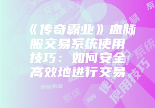 《传奇霸业》血脉服交易系统使用技巧:如何安全高效地进行交易