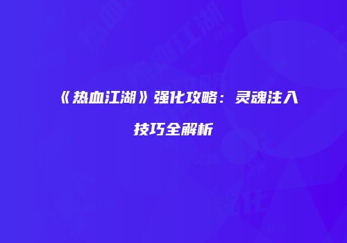 《热血江湖》强化攻略：灵魂注入技巧全解析