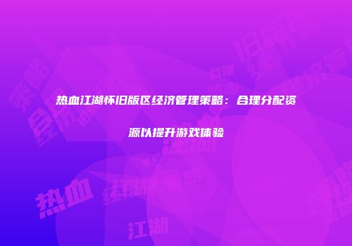 热血江湖怀旧版区经济管理策略:合理分配资源以提升游戏体验