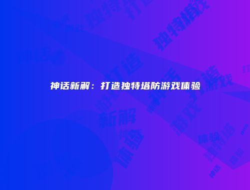 神话新解：打造独特塔防游戏体验