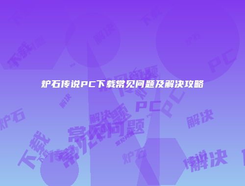 炉石传说PC下载常见问题及解决攻略
